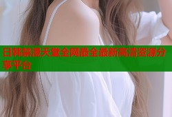 日韩禁漫天堂全网最全最新高清资源分享平台