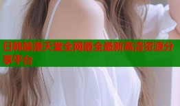 日韩禁漫天堂全网最全最新高清资源分享平台