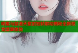 明星与禁漫天堂的独特联动揭秘全新视觉盛宴体验