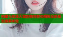 明星与禁漫天堂的独特联动揭秘全新视觉盛宴体验