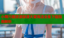 小舞污图资源禁漫天堂高清全集下载指南解析