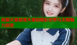 我爱天堂禁漫天堂的精彩世界与无限魅力探索