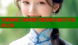 宅男神域三维禁漫天堂探秘全新次元冒险之旅