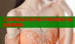 王者荣耀禁天漫天堂3D精彩剧情与视觉盛宴揭秘