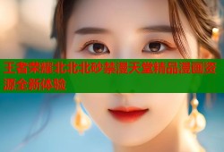 王者荣耀北北北砂禁漫天堂精品漫画资源全新体验