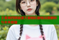 王者第四部禁漫天堂精彩剧情深度解析与未来展望