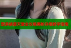 登录禁漫天堂全攻略揭秘详细教学指南