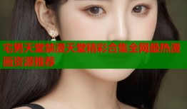 宅男天堂禁漫天堂精彩合集全网最热漫画资源推荐