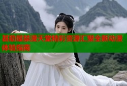 甚助屋禁漫天堂精彩资源汇聚全新动漫体验指南