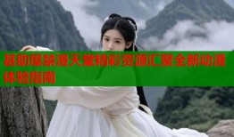 甚助屋禁漫天堂精彩资源汇聚全新动漫体验指南