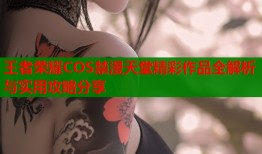 王者荣耀COS禁漫天堂精彩作品全解析与实用攻略分享