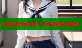 王者禁漫天堂引路人全新冒险传奇揭秘