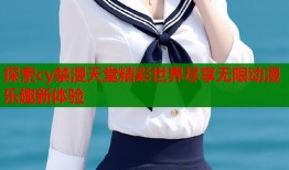 探索cy禁漫天堂精彩世界尽享无限动漫乐趣新体验
