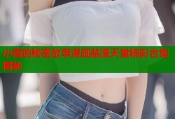 小南的秘密故事漫画禁漫天堂精彩合集揭秘