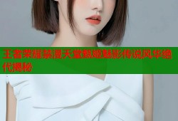 王者荣耀禁漫天堂甄姬魅影传说风华绝代揭秘
