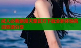 成人必看禁漫天堂官方下载全新体验高清资源分享