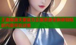 王者禁漫天堂官方正版资源全新体验精彩内容尽在这里