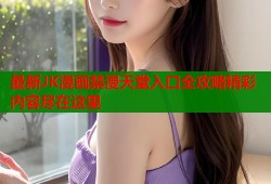 最新JK漫画禁漫天堂入口全攻略精彩内容尽在这里
