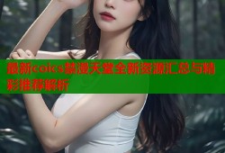 最新coics禁漫天堂全新资源汇总与精彩推荐解析