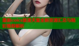 最新coics禁漫天堂全新资源汇总与精彩推荐解析