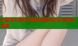 砂禁漫天堂四月精选图集精彩纷呈视觉盛宴