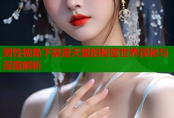男性视角下禁漫天堂的秘密世界探秘与深度解析