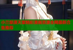 小兰禁漫天堂精彩漫画资源全网最新合集推荐