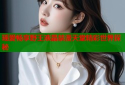 瑶爱畅享野王液晶禁漫天堂精彩世界探秘