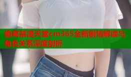 偷窥禁漫天堂cm365全新剧情解读与角色关系深度剖析