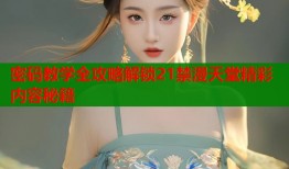 密码教学全攻略解锁21禁漫天堂精彩内容秘籍