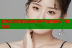 最新优质漫画资源分享平台推荐与下载指南