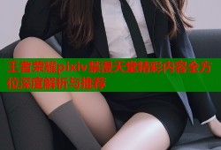 王者荣耀pixiv禁漫天堂精彩内容全方位深度解析与推荐
