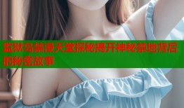 监狱岛禁漫天堂探秘揭开神秘禁地背后的秘密故事