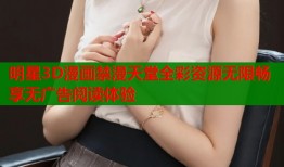 明星3D漫画禁漫天堂全彩资源无限畅享无广告阅读体验