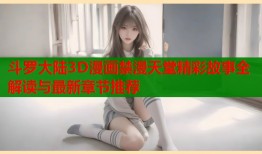 斗罗大陆3D漫画禁漫天堂精彩故事全解读与最新章节推荐