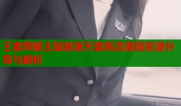 王者荣耀主题禁漫天堂高清漫画资源分享与解析