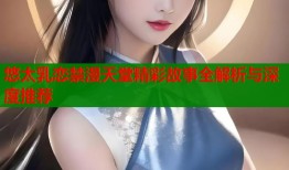 悠太乳恋禁漫天堂精彩故事全解析与深度推荐