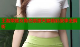王者荣耀女角色禁漫天堂精彩故事全解析