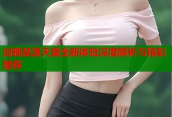 由雅禁漫天堂全新体验深度解析与精彩推荐