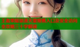 王者荣耀禁漫天堂观看入口及安全访问全攻略三十字解读