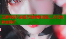 王者荣耀与禁漫天堂番剧漫迷二次元世界全解析