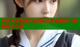 砂涉火影禁漫天堂精彩故事全解析与最新动态分享