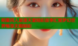 明星同人禁漫天堂精彩故事汇聚梦幻世界畅享无限精彩