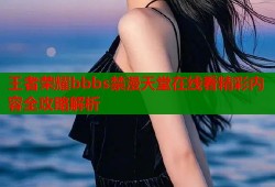 王者荣耀bbbs禁漫天堂在线看精彩内容全攻略解析