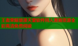 王者荣耀禁漫天堂软件同人漫画资源全彩高清免费阅读