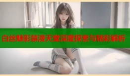 白丝魅影禁漫天堂深度探索与精彩解析