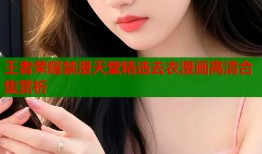 王者荣耀禁漫天堂精选去衣漫画高清合集赏析