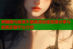 昵图网与禁漫天堂高清动漫资源分享与壁纸定制平台介绍