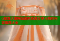 g禁漫天堂网站最新资源分享与精彩内容推荐大全