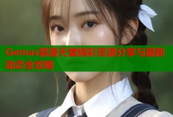 Gemas禁漫天堂精彩资源分享与最新动态全攻略